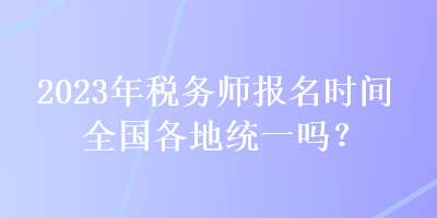 2023年稅務(wù)師報名時間全國各地統(tǒng)一嗎？