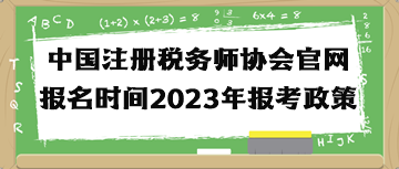 中國注冊稅務(wù)師協(xié)會官網(wǎng)報名時間2023年報考政策