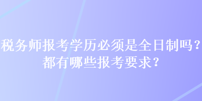 稅務(wù)師報考學(xué)歷必須是全日制嗎？都有哪些報考要求？