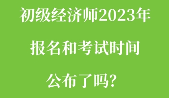 初級(jí)經(jīng)濟(jì)師2023年報(bào)名和考試時(shí)間公布了嗎？