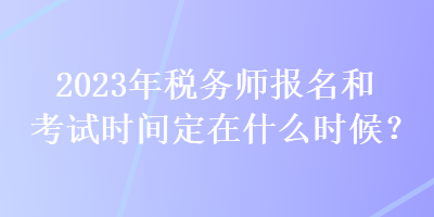 2023年稅務(wù)師報(bào)名和考試時(shí)間定在什么時(shí)候？