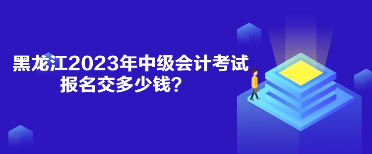 黑龍江2023年中級會計考試報名交多少錢？