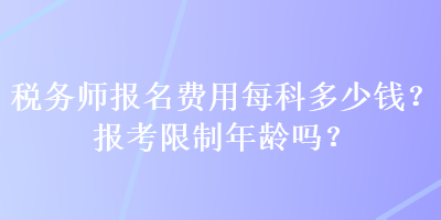 稅務(wù)師報(bào)名費(fèi)用每科多少錢？報(bào)考限制年齡嗎？