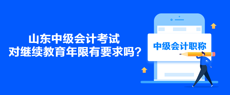 山東中級會計考試對繼續(xù)教育年限有要求嗎？