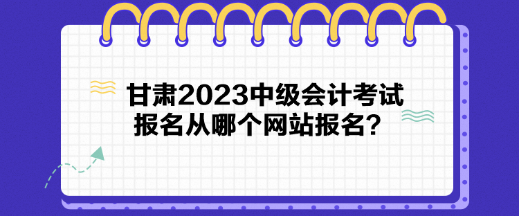 甘肅2023中級會計考試報名從哪個網站報名？