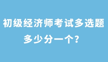 初級(jí)經(jīng)濟(jì)師考試多選題多少分一個(gè)？