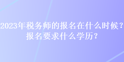 2023年稅務(wù)師的報(bào)名在什么時(shí)候？報(bào)名要求什么學(xué)歷？