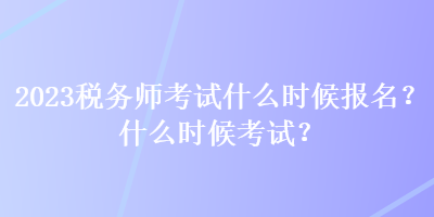 2023稅務(wù)師考試什么時(shí)候報(bào)名？什么時(shí)候考試？