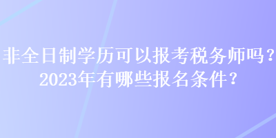 非全日制學(xué)歷可以報(bào)考稅務(wù)師嗎？2023年有哪些報(bào)名條件？