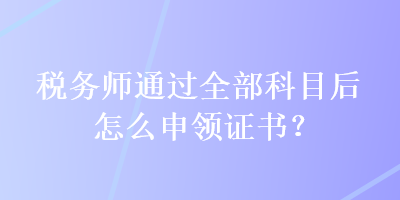 稅務(wù)師通過(guò)全部科目后怎么申領(lǐng)證書(shū)？