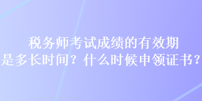 稅務(wù)師考試成績(jī)的有效期是多長(zhǎng)時(shí)間？什么時(shí)候申領(lǐng)證書？