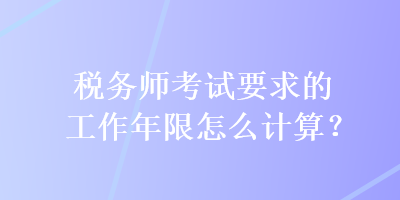 稅務(wù)師考試要求的工作年限怎么計(jì)算？