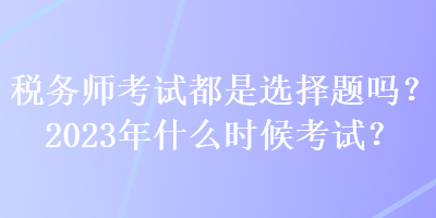 稅務(wù)師考試都是選擇題嗎？2023年什么時候考試？