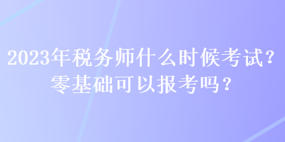 2023年稅務師什么時候考試？零基礎可以報考嗎？