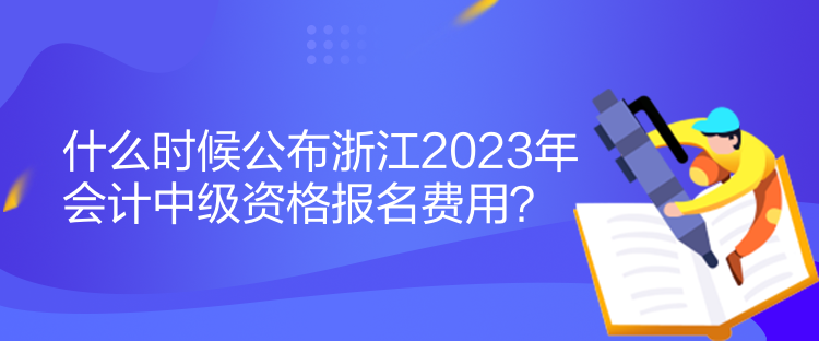 什么時候公布浙江2023年會計中級資格報名費(fèi)用？