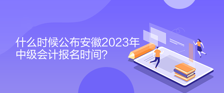 什么時候公布安徽2023年中級會計報名時間？