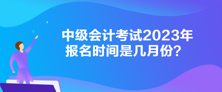 中級會計(jì)考試2023年報(bào)名時間是幾月份？