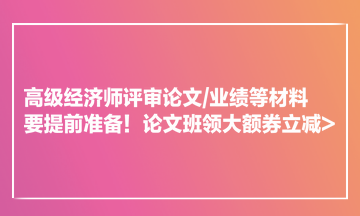 高級經(jīng)濟(jì)師評審論文業(yè)績等材料要提前準(zhǔn)備！論文班領(lǐng)大額券立減