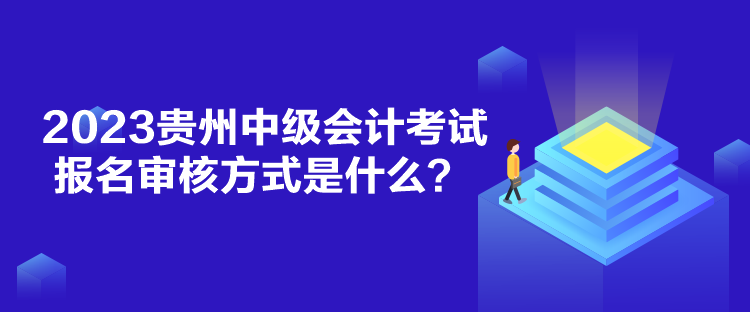 2023貴州中級會計考試報名審核方式是什么？