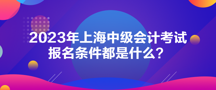 2023年上海中級會計考試報名條件都是什么？