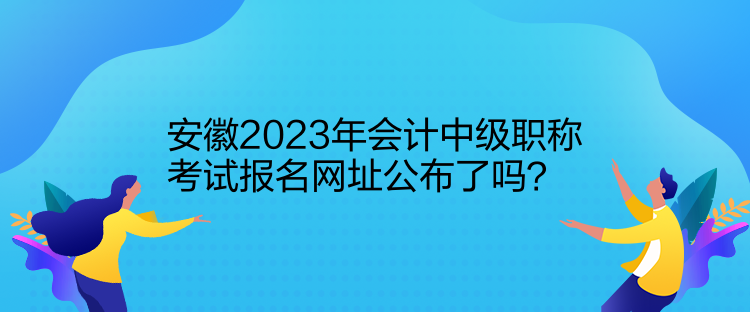 安徽2023年會計(jì)中級職稱考試報(bào)名網(wǎng)址公布了嗎？