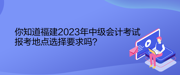 你知道福建2023年中級會計考試報考地點選擇要求嗎？