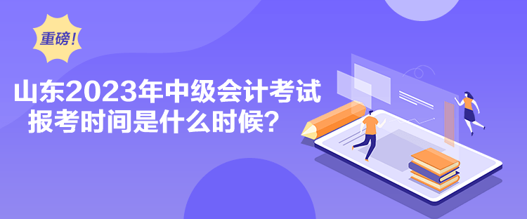 山東2023年中級(jí)會(huì)計(jì)考試報(bào)考時(shí)間是什么時(shí)候？