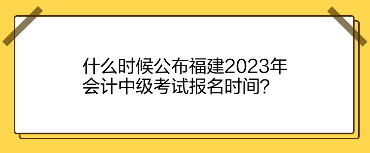 什么時(shí)候公布福建2023年會計(jì)中級考試報(bào)名時(shí)間？