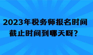 2023年稅務(wù)師報(bào)名時(shí)間截止時(shí)間