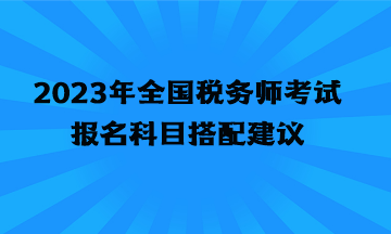 2023年全國(guó)稅務(wù)師考試報(bào)名科目搭配建議