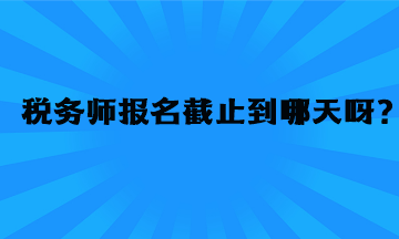 稅務(wù)師報(bào)名截止到哪天呀？