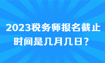 2023稅務(wù)師報(bào)名截止時(shí)間是幾月幾日？