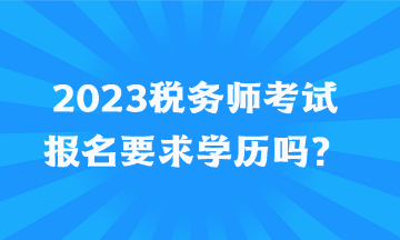 2023稅務(wù)師考試報名要求學(xué)歷嗎？