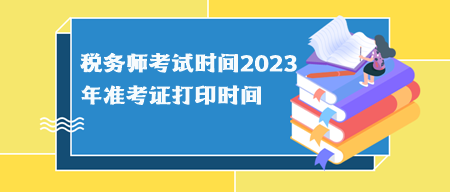 稅務(wù)師考試時間2023年準(zhǔn)考證打印時間分別什么時候