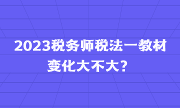 2023稅務(wù)師稅法一教材變化大不大？