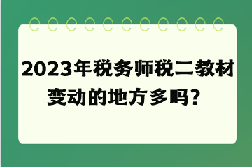 2023年稅務(wù)師稅二教材變動的地方多嗎？