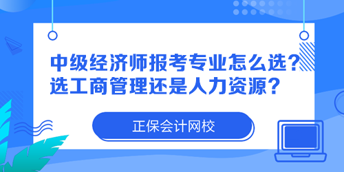 中級(jí)經(jīng)濟(jì)師報(bào)考專業(yè)怎么選？選工商管理還是人力資源？