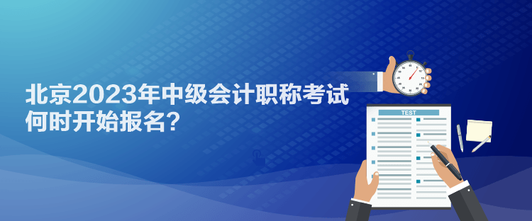 北京2023年中級(jí)會(huì)計(jì)職稱考試何時(shí)開(kāi)始報(bào)名？