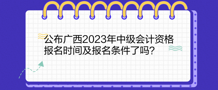 公布廣西2023年中級(jí)會(huì)計(jì)資格報(bào)名時(shí)間及報(bào)名條件了嗎？