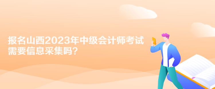 報(bào)名山西2023年中級會(huì)計(jì)師考試需要信息采集嗎？