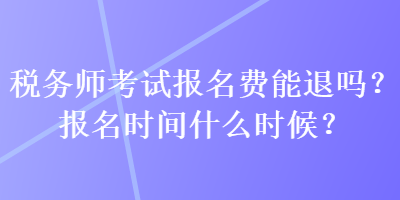 稅務(wù)師考試報(bào)名費(fèi)能退嗎？報(bào)名時(shí)間什么時(shí)候？