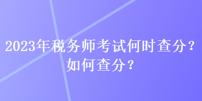 2023年稅務(wù)師考試何時查分？如何查分？