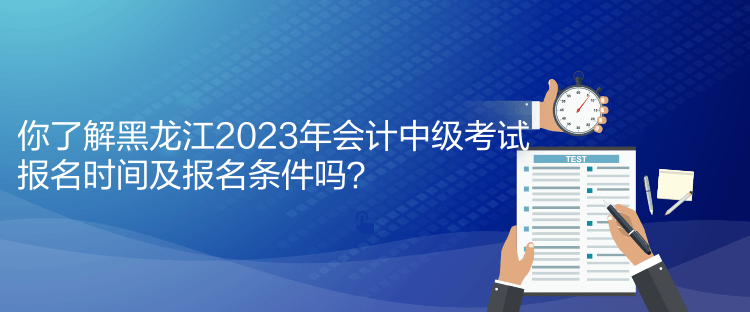 你了解黑龍江2023年會(huì)計(jì)中級(jí)考試報(bào)名時(shí)間及報(bào)名條件嗎？