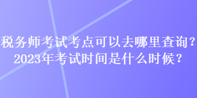 稅務(wù)師考試考點(diǎn)可以去哪里查詢？2023年考試時(shí)間是什么時(shí)候？