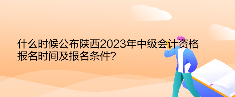 什么時(shí)候公布陜西2023年中級會計(jì)資格報(bào)名時(shí)間及報(bào)名條件？