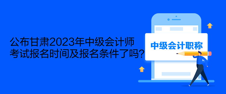 公布甘肅2023年中級會計師考試報名時間及報名條件了嗎？