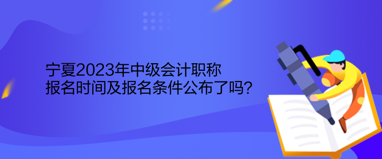 寧夏2023年中級會計(jì)職稱報(bào)名時間及報(bào)名條件公布了嗎？