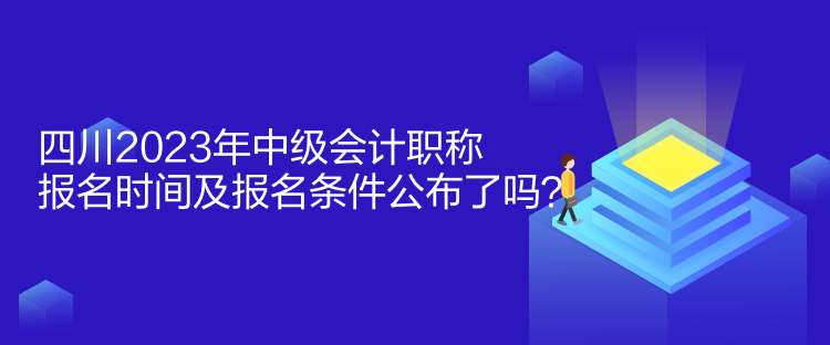 四川2023年中級(jí)會(huì)計(jì)職稱報(bào)名時(shí)間及報(bào)名條件公布了嗎？