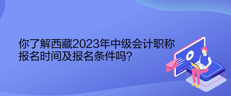 你了解西藏2023年中級(jí)會(huì)計(jì)職稱報(bào)名時(shí)間及報(bào)名條件嗎？