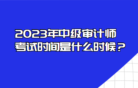 2023年中級(jí)審計(jì)師考試時(shí)間是什么時(shí)候？